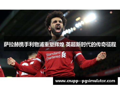 萨拉赫携手利物浦重塑辉煌 英超新时代的传奇征程