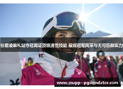 谷爱凌崇礼站夺冠再证顶级滑雪技能 展现冠军风采与无可匹敌实力