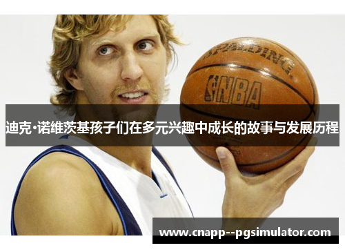 迪克·诺维茨基孩子们在多元兴趣中成长的故事与发展历程