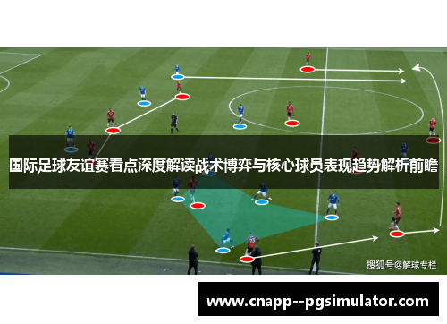 国际足球友谊赛看点深度解读战术博弈与核心球员表现趋势解析前瞻