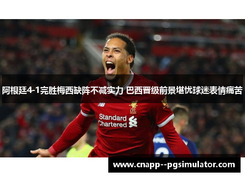 阿根廷4-1完胜梅西缺阵不减实力 巴西晋级前景堪忧球迷表情痛苦