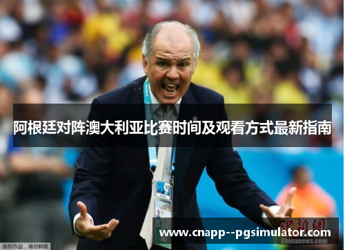阿根廷对阵澳大利亚比赛时间及观看方式最新指南
