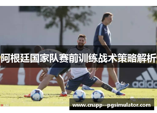 阿根廷国家队赛前训练战术策略解析