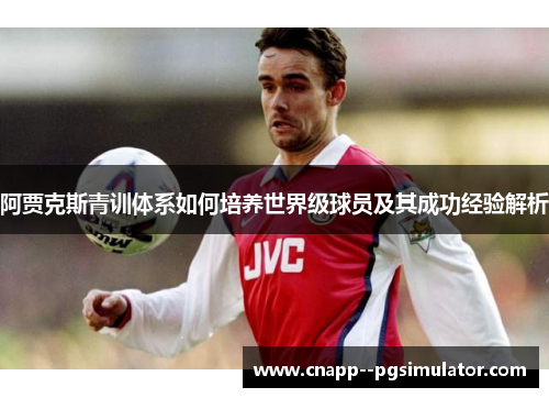 阿贾克斯青训体系如何培养世界级球员及其成功经验解析