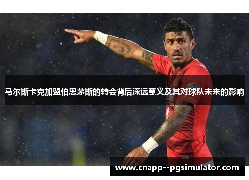 马尔斯卡克加盟伯恩茅斯的转会背后深远意义及其对球队未来的影响