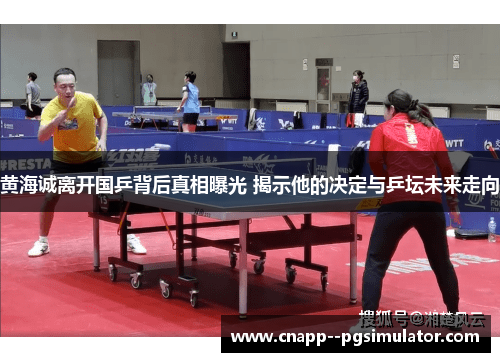 黄海诚离开国乒背后真相曝光 揭示他的决定与乒坛未来走向