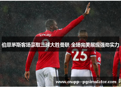 伯恩茅斯客场豪取三球大胜曼联 全场完美展现强劲实力 伯恩茅斯客场豪取三球大胜曼联 全场完美展现强劲实力