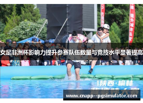 女足非洲杯影响力提升参赛队伍数量与竞技水平显著提高