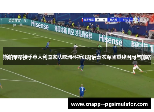 斯帕莱蒂接手意大利国家队欧洲杯折戟背后蓝衣军团重建困局与前路 斯帕莱蒂接手意大利国家队欧洲杯折戟背后蓝衣军团重建困局与前路