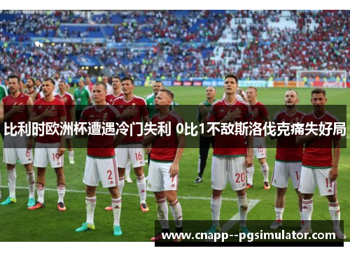 比利时欧洲杯遭遇冷门失利 0比1不敌斯洛伐克痛失好局