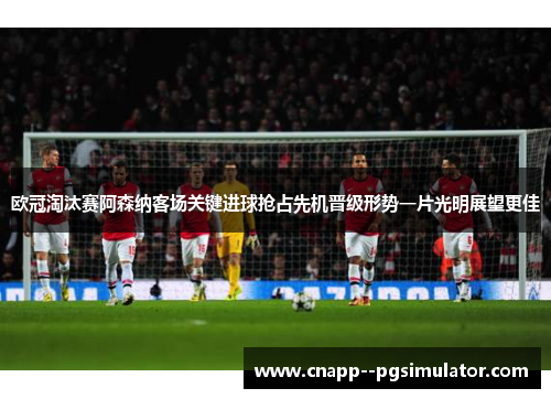 欧冠淘汰赛阿森纳客场关键进球抢占先机晋级形势一片光明展望更佳