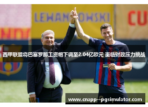 西甲联盟将巴塞罗那工资帽下调至2.04亿欧元 面临财政压力挑战 西甲联盟将巴塞罗那工资帽下调至2.04亿欧元 面临财政压力挑战