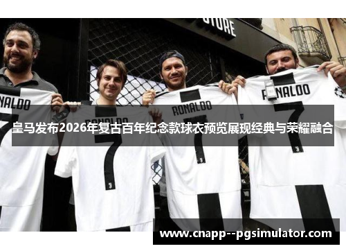 皇马发布2026年复古百年纪念款球衣预览展现经典与荣耀融合