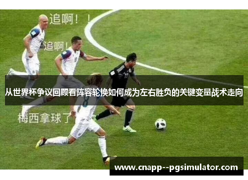 从世界杯争议回顾看阵容轮换如何成为左右胜负的关键变量战术走向 从世界杯争议回顾看阵容轮换如何成为左右胜负的关键变量战术走向