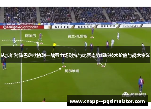 从加维对阵巴萨欧协联一战看中场对抗与比赛走势解析技术价值与战术意义 从加维对阵巴萨欧协联一战看中场对抗与比赛走势解析技术价值与战术意义