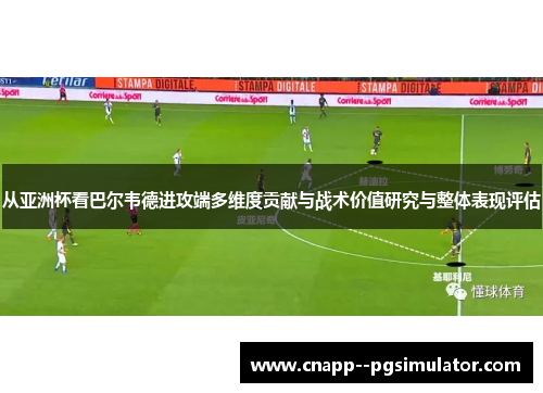 从亚洲杯看巴尔韦德进攻端多维度贡献与战术价值研究与整体表现评估 从亚洲杯看巴尔韦德进攻端多维度贡献与战术价值研究与整体表现评估