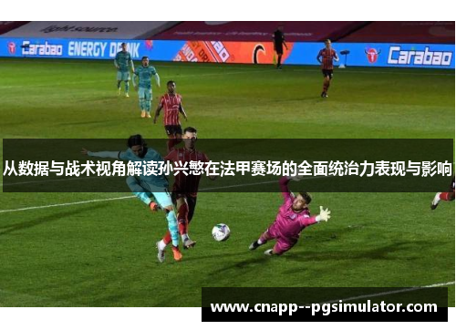 从数据与战术视角解读孙兴慜在法甲赛场的全面统治力表现与影响 从数据与战术视角解读孙兴慜在法甲赛场的全面统治力表现与影响