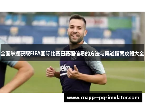 全面掌握获取FIFA国际比赛日赛程信息的方法与渠道指南攻略大全 全面掌握获取FIFA国际比赛日赛程信息的方法与渠道指南攻略大全