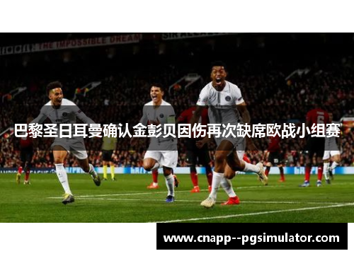 巴黎圣日耳曼确认金彭贝因伤再次缺席欧战小组赛 巴黎圣日耳曼确认金彭贝因伤再次缺席欧战小组赛