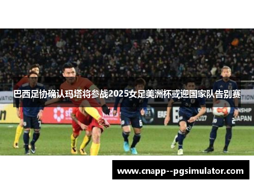巴西足协确认玛塔将参战2025女足美洲杯或迎国家队告别赛 巴西足协确认玛塔将参战2025女足美洲杯或迎国家队告别赛