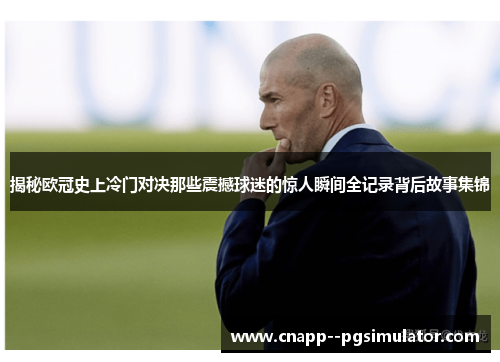 揭秘欧冠史上冷门对决那些震撼球迷的惊人瞬间全记录背后故事集锦