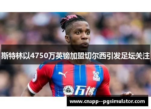 斯特林以4750万英镑加盟切尔西引发足坛关注 斯特林以4750万英镑加盟切尔西引发足坛关注