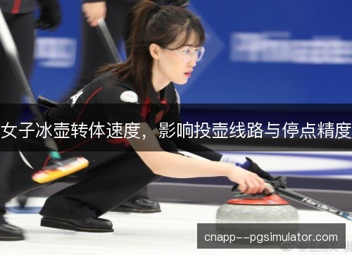 女子冰壶转体速度,影响投壶线路与停点精度 女子冰壶转体速度,影响投壶线路与停点精度