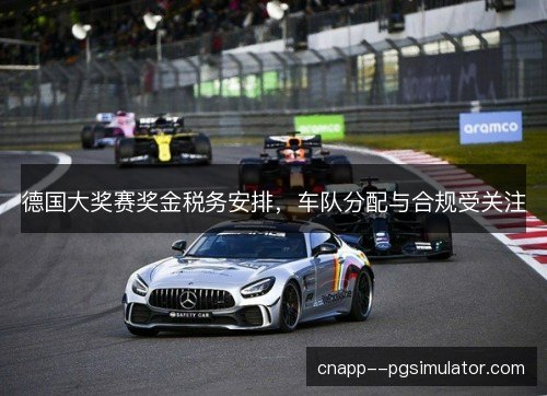 德国大奖赛奖金税务安排,车队分配与合规受关注 德国大奖赛奖金税务安排,车队分配与合规受关注